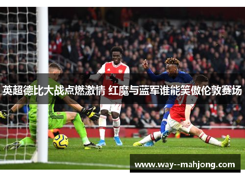 英超德比大战点燃激情 红魔与蓝军谁能笑傲伦敦赛场