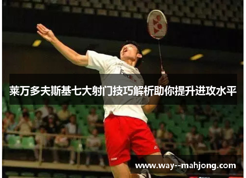 莱万多夫斯基七大射门技巧解析助你提升进攻水平