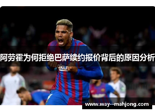 阿劳霍为何拒绝巴萨续约报价背后的原因分析