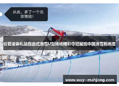 谷爱凌崇礼站自由式滑雪U型场地精彩夺冠展现中国滑雪新高度