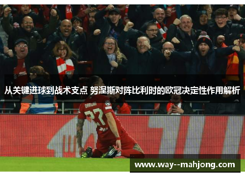 从关键进球到战术支点 努涅斯对阵比利时的欧冠决定性作用解析