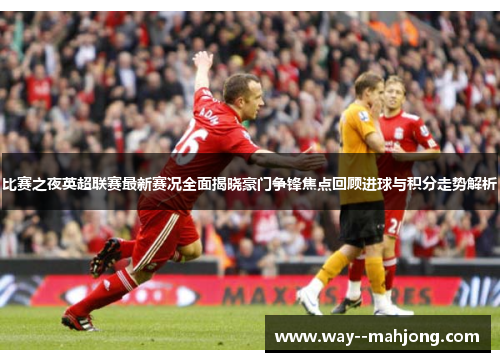 比赛之夜英超联赛最新赛况全面揭晓豪门争锋焦点回顾进球与积分走势解析 比赛之夜英超联赛最新赛况全面揭晓豪门争锋焦点回顾进球与积分走势解析