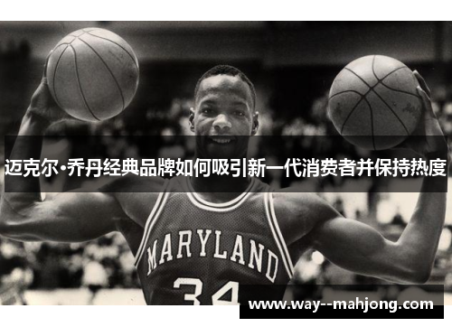 迈克尔·乔丹经典品牌如何吸引新一代消费者并保持热度