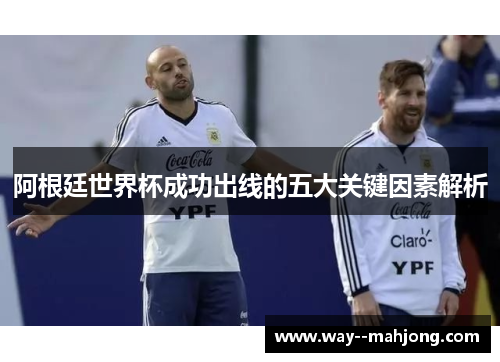 阿根廷世界杯成功出线的五大关键因素解析