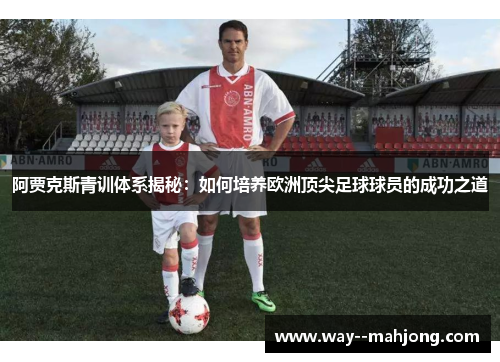 阿贾克斯青训体系揭秘：如何培养欧洲顶尖足球球员的成功之道