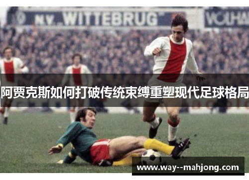 阿贾克斯如何打破传统束缚重塑现代足球格局 阿贾克斯如何打破传统束缚重塑现代足球格局