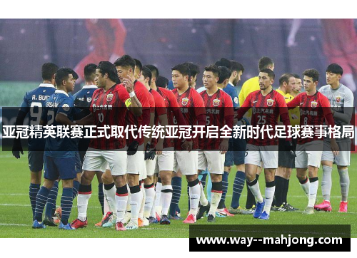 亚冠精英联赛正式取代传统亚冠开启全新时代足球赛事格局