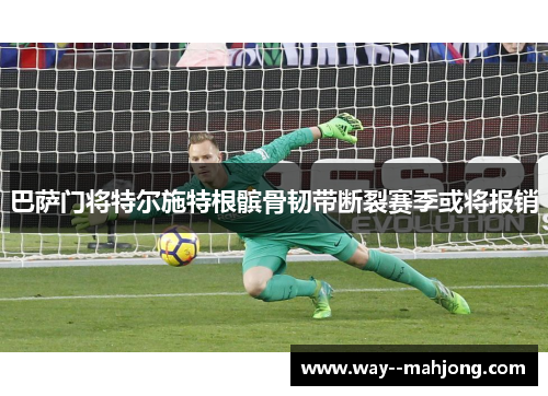 巴萨门将特尔施特根髌骨韧带断裂赛季或将报销