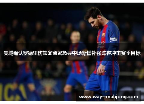 曼城确认罗德里伤缺冬窗紧急寻中场新援补强阵容冲击赛季目标