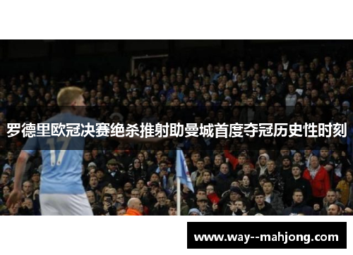 罗德里欧冠决赛绝杀推射助曼城首度夺冠历史性时刻